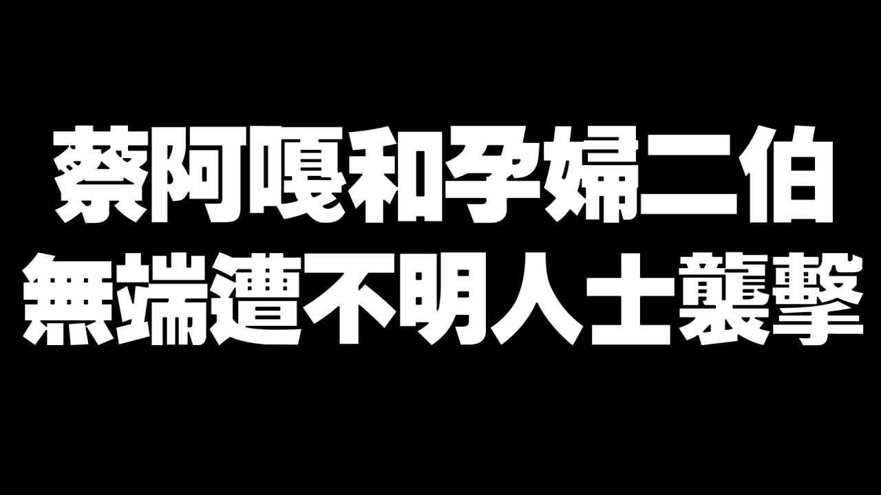 【重大事件】蔡阿嘎跟孕婦二伯，無端遭受襲擊！緊急送醫….